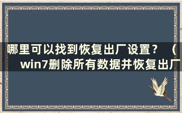 哪里可以找到恢复出厂设置？ （win7删除所有数据并恢复出厂设置）